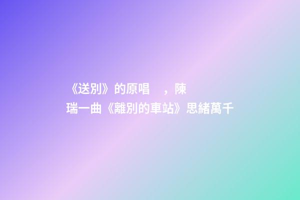 《送別》的原唱，陳瑞一曲《離別的車站》思緒萬千